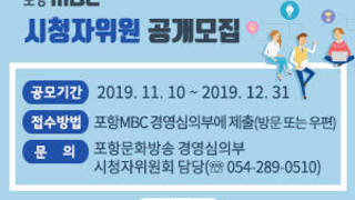포항MBC 시청자위원 공개 모집, 공모기간 : 2019. 11. 10 ~ 2019. 12. 31, 접수방법 : 포항MBC 경영심의부에 제출(방문 또는 우편), 문의 : 포항문화방송 경영심의부 시청자위원회 담당(☏ 054-289-0510), 자세히보기