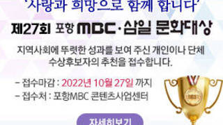 사랑과 희망으로 함께합니다. 제27회 포항 MBC·삼일 문화대상 지역사회에 뚜렷한 성과를 보여 주신 개인이나 단체 수상후보자의 추천을 접수합니다. - 접수마감 : 2022년 10월 27일 까지 - 접수처 : 포항MBC 콘텐츠사업센터, 자세히보기