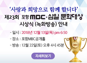 제23회 포항MBC 삼일문화대상 시상식(녹화방송)안내 - 일시 : 2018년 12월 13일(목) pm 6:50 - 장소 : 포항MBC공개홀 - 방송 : 12월 22일(토) 오후 4시 45분  자세히보기