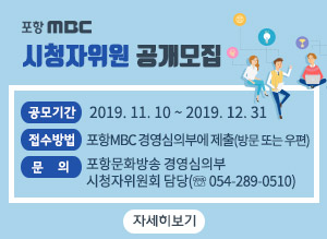 포항MBC 시청자위원 공개 모집, 공모기간 : 2019. 11. 10 ~ 2019. 12. 31, 접수방법 : 포항MBC 경영심의부에 제출(방문 또는 우편), 문의 : 포항문화방송 경영심의부 시청자위원회 담당(☏ 054-289-0510), 자세히보기