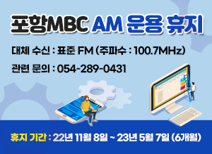 포항MBC AM 운용 휴지  휴지 기간 : 22년 11월 8일 ~ 23년 5월 7일 (6개월)  대체 수신 : 표준 FM (주파수 : 100.7MHz)  관련 문의 : 054-289-0431